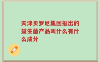 天津贝罗尼集团推出的益生菌产品叫什么有什么成分