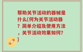 帮助关节活动的器械是什么(何为关节活动器？简单介绍及使用方法，关节活动效果如何？)
