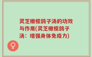 灵芝橄榄鸽子汤的功效与作用(灵芝橄榄鸽子汤：增强身体免疫力)