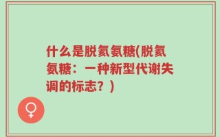 什么是脱氦氨糖(脱氦氨糖：一种新型代谢失调的标志？)