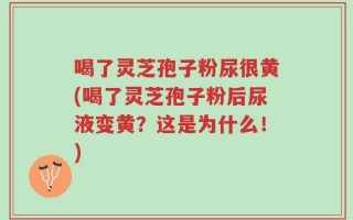 喝了灵芝孢子粉尿很黄(喝了灵芝孢子粉后尿液变黄？这是为什么！)