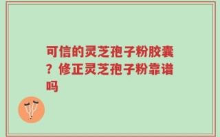 可信的灵芝孢子粉胶囊？修正灵芝孢子粉靠谱吗