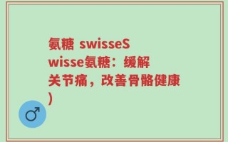 氨糖 swisseSwisse氨糖：缓解关节痛，改善骨骼健康)