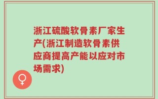浙江硫酸软骨素厂家生产(浙江制造软骨素供应商提高产能以应对市场需求)