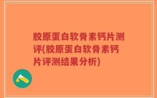 胶原蛋白软骨素钙片测评(胶原蛋白软骨素钙片评测结果分析)