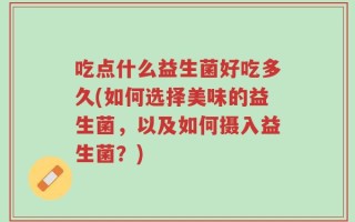 吃点什么益生菌好吃多久(如何选择美味的益生菌，以及如何摄入益生菌？)