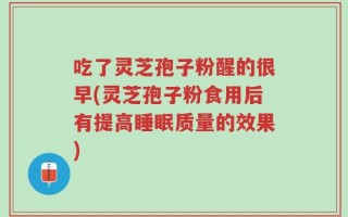 吃了灵芝孢子粉醒的很早(灵芝孢子粉食用后有提高睡眠质量的效果)
