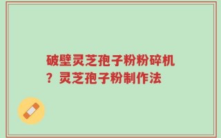 破壁灵芝孢子粉粉碎机？灵芝孢子粉制作法