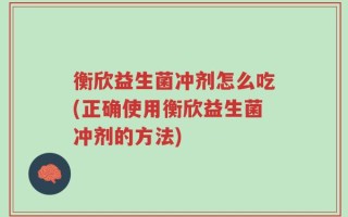 衡欣益生菌冲剂怎么吃(正确使用衡欣益生菌冲剂的方法)