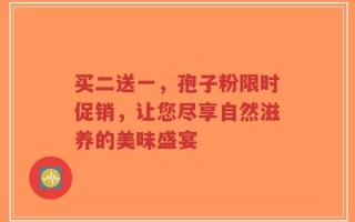 买二送一，孢子粉限时促销，让您尽享自然滋养的美味盛宴