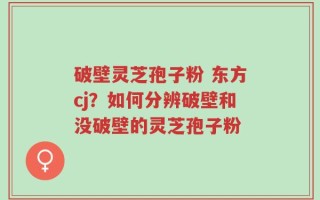 破壁灵芝孢子粉 东方cj？如何分辨破壁和没破壁的灵芝孢子粉