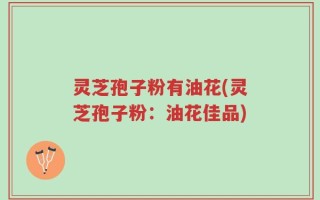 灵芝孢子粉有油花(灵芝孢子粉：油花佳品)