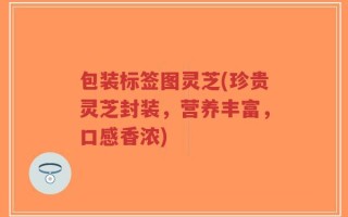 包装标签图灵芝(珍贵灵芝封装，营养丰富，口感香浓)