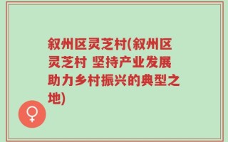叙州区灵芝村(叙州区灵芝村 坚持产业发展助力乡村振兴的典型之地)