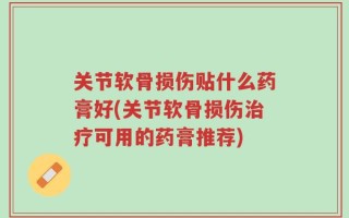 关节软骨损伤贴什么药膏好(关节软骨损伤治疗可用的药膏推荐)