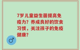 7岁儿童益生菌提高免疫力？养成良好的饮食习惯，关注孩子的免疫健康？
