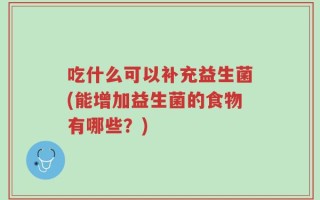 吃什么可以补充益生菌(能增加益生菌的食物有哪些？)