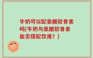 牛奶可以配氨糖软骨素吗(牛奶与氨糖软骨素能否搭配饮用？)