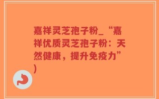 嘉祥灵芝孢子粉_“嘉祥优质灵芝孢子粉：天然健康，提升免疫力”)