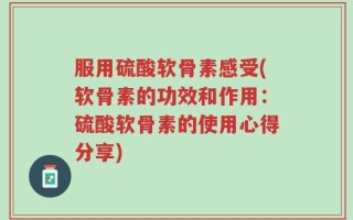 服用硫酸软骨素感受(软骨素的功效和作用：硫酸软骨素的使用心得分享)