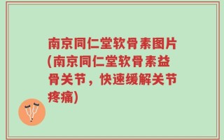 南京同仁堂软骨素图片(南京同仁堂软骨素益骨关节，快速缓解关节疼痛)