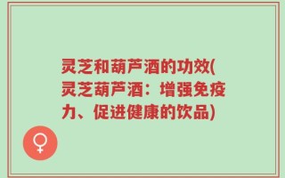 灵芝和葫芦酒的功效(灵芝葫芦酒：增强免疫力、促进健康的饮品)
