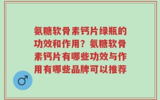 氨糖软骨素钙片绿瓶的功效和作用？氨糖软骨素钙片有哪些功效与作用有哪些品牌可以推荐