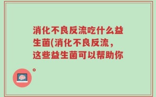消化不良反流吃什么益生菌(消化不良反流，这些益生菌可以帮助你。