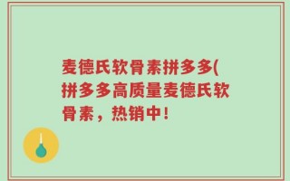 麦德氏软骨素拼多多(拼多多高质量麦德氏软骨素，热销中！