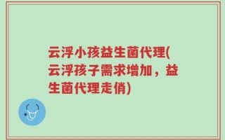 云浮小孩益生菌代理(云浮孩子需求增加，益生菌代理走俏)