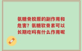 氨糖骨胶原的副作用和危害？氨糖软骨素可以长期吃吗有什么作用呢