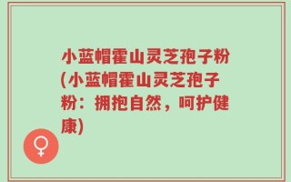 小蓝帽霍山灵芝孢子粉(小蓝帽霍山灵芝孢子粉：拥抱自然，呵护健康)