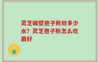灵芝破壁孢子粉放多少水？灵芝孢子粉怎么吃最好