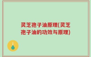灵芝孢子油原理(灵芝孢子油的功效与原理)