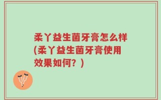 柔丫益生菌牙膏怎么样(柔丫益生菌牙膏使用效果如何？)
