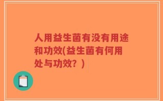 人用益生菌有没有用途和功效(益生菌有何用处与功效？)