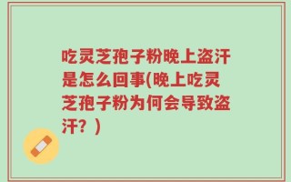吃灵芝孢子粉晚上盗汗是怎么回事(晚上吃灵芝孢子粉为何会导致盗汗？)