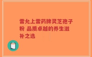雷允上雷药牌灵芝孢子粉 品质卓越的养生滋补之选