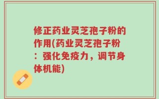 修正药业灵芝孢子粉的作用(药业灵芝孢子粉：强化免疫力，调节身体机能)