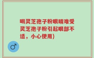喝灵芝孢子粉眼睛难受灵芝孢子粉引起眼部不适，小心使用)