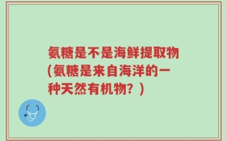 氨糖是不是海鲜提取物(氨糖是来自海洋的一种天然有机物？)