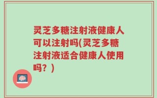 灵芝多糖注射液健康人可以注射吗(灵芝多糖注射液适合健康人使用吗？)
