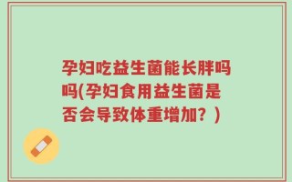 孕妇吃益生菌能长胖吗吗(孕妇食用益生菌是否会导致体重增加？)