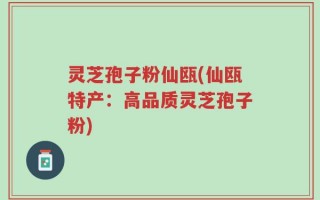 灵芝孢子粉仙瓯(仙瓯特产：高品质灵芝孢子粉)