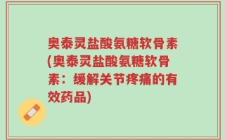 奥泰灵盐酸氨糖软骨素(奥泰灵盐酸氨糖软骨素：缓解关节疼痛的有效药品)