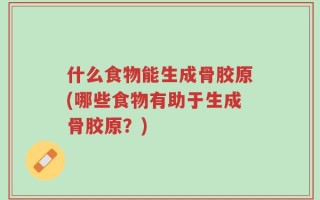 什么食物能生成骨胶原(哪些食物有助于生成骨胶原？)