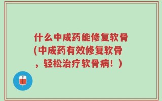 什么中成药能修复软骨(中成药有效修复软骨，轻松治疗软骨病！)