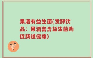 果酒有益生菌(发酵饮品：果酒富含益生菌助促肠道健康)