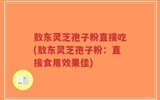 敖东灵芝孢子粉直接吃(敖东灵芝孢子粉：直接食用效果佳)