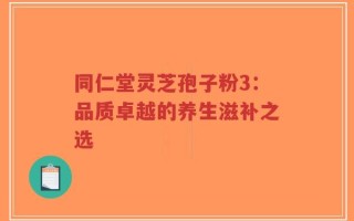 同仁堂灵芝孢子粉3：品质卓越的养生滋补之选